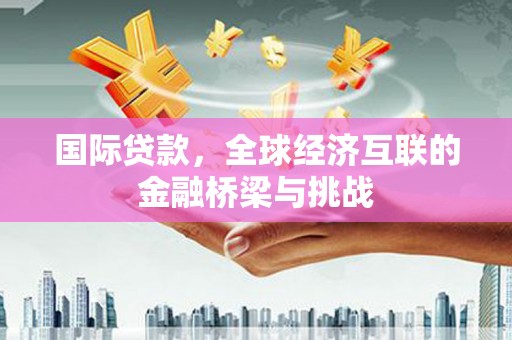 顺德国际贷款，全球经济互联的金融桥梁与挑战