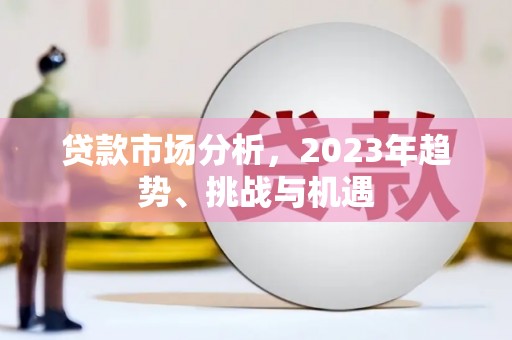弓长岭贷款市场分析，2023年趋势、挑战与机遇