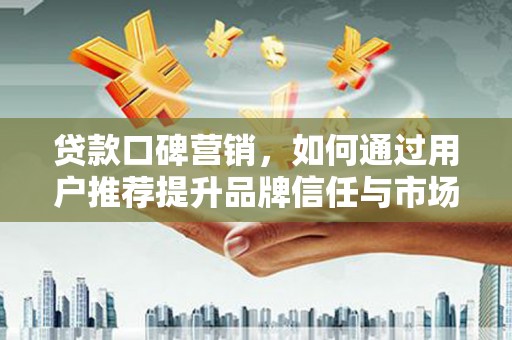 巧家贷款口碑营销，如何通过用户推荐提升品牌信任与市场份额