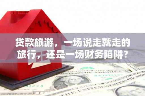 修文贷款旅游，一场说走就走的旅行，还是一场财务陷阱？