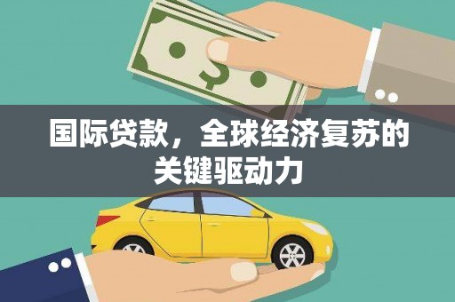 兴宾国际贷款，全球经济复苏的关键驱动力