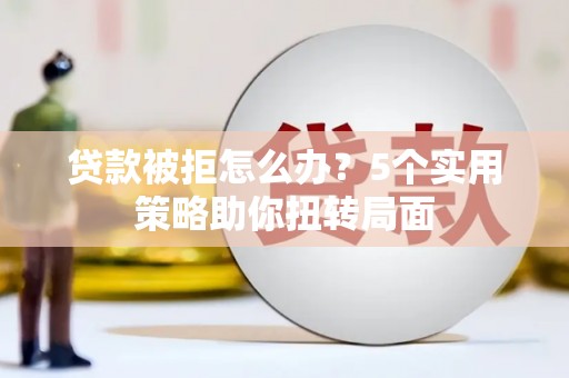 白山贷款被拒怎么办？5个实用策略助你扭转局面