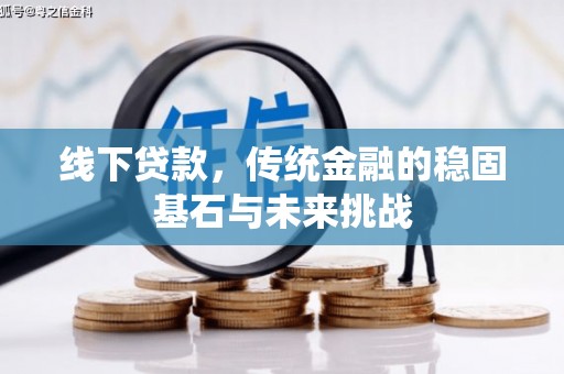新华线下贷款，传统金融的稳固基石与未来挑战