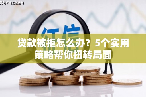 泸西贷款被拒怎么办？5个实用策略帮你扭转局面