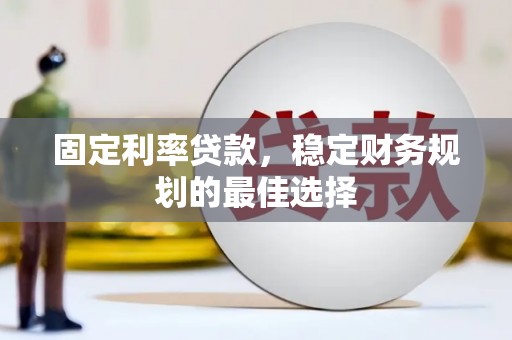 上甘岭固定利率贷款，稳定财务规划的最佳选择