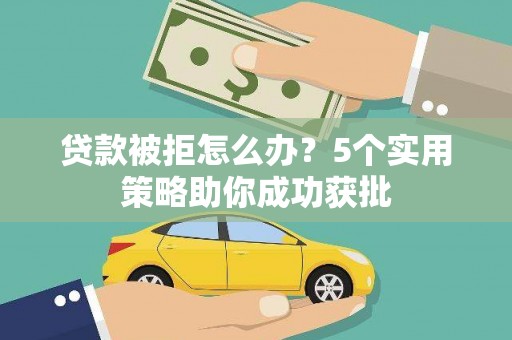 湖州贷款被拒怎么办？5个实用策略助你成功获批