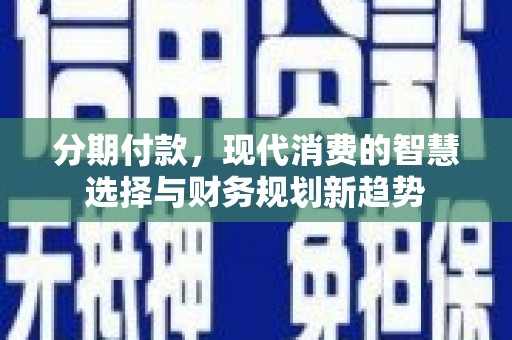 漯河分期付款，现代消费的智慧选择与财务规划新趋势