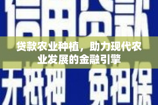 兴安贷款农业种植，助力现代农业发展的金融引擎