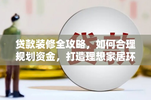 云溪贷款装修全攻略，如何合理规划资金，打造理想家居环境