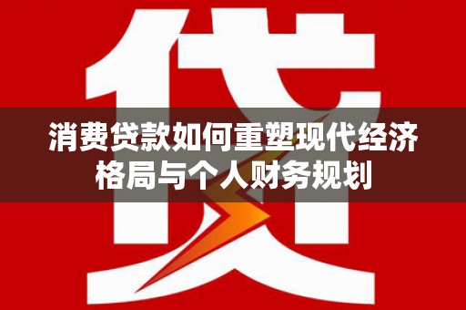西夏消费贷款如何重塑现代经济格局与个人财务规划