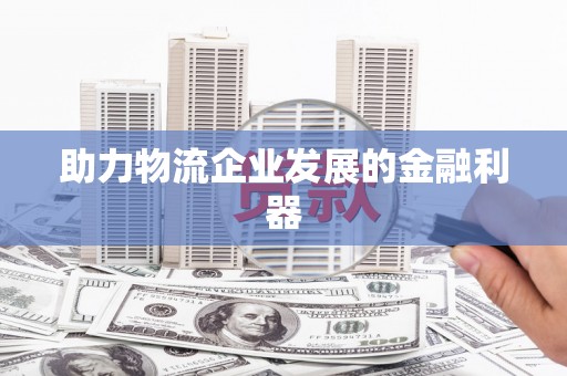 邻水助力物流企业发展的金融利器