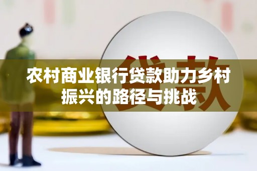三江农村商业银行贷款助力乡村振兴的路径与挑战