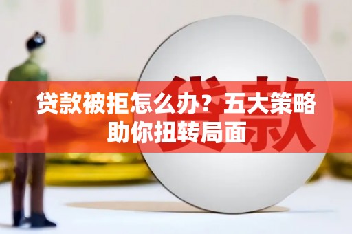 铜陵贷款被拒怎么办？五大策略助你扭转局面