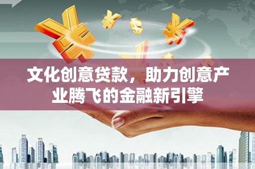 西昌文化创意贷款，助力创意产业腾飞的金融新引擎