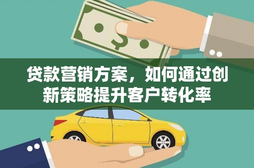 商州贷款营销方案，如何通过创新策略提升客户转化率