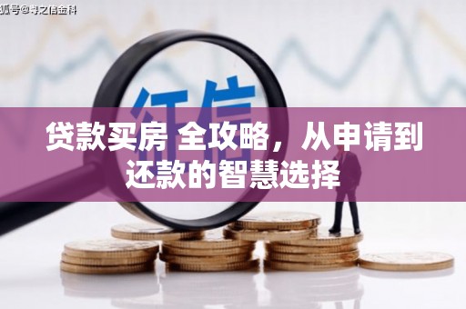 阳东贷款买房 全攻略，从申请到还款的智慧选择