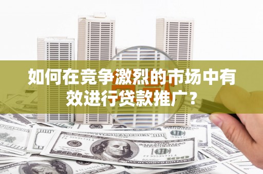德钦如何在竞争激烈的市场中有效进行贷款推广？