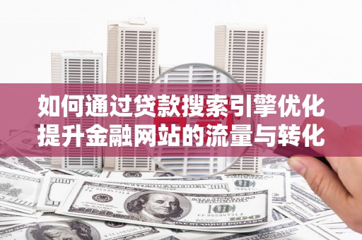 广灵如何通过贷款搜索引擎优化提升金融网站的流量与转化率