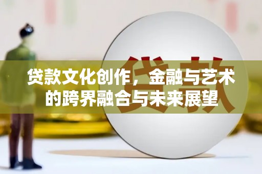 临漳贷款文化创作，金融与艺术的跨界融合与未来展望