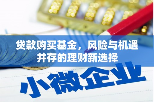 麦寮贷款购买基金，风险与机遇并存的理财新选择