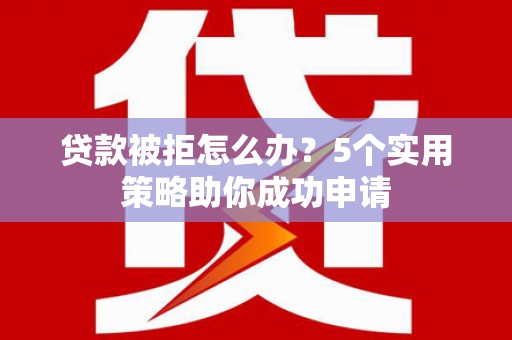 鼓楼贷款被拒怎么办？5个实用策略助你成功申请