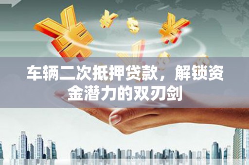 太和车辆二次抵押贷款，解锁资金潜力的双刃剑