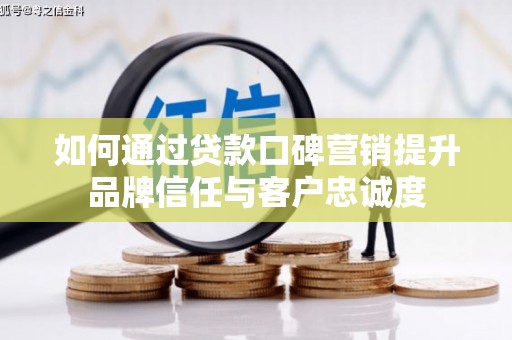遂昌如何通过贷款口碑营销提升品牌信任与客户忠诚度