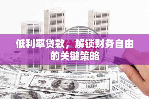 衡东低利率贷款，解锁财务自由的关键策略