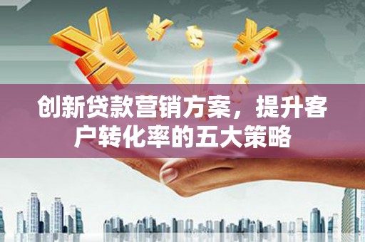 金华创新贷款营销方案，提升客户转化率的五大策略