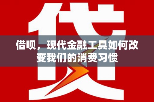 平乡借呗，现代金融工具如何改变我们的消费习惯