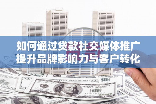 官渡如何通过贷款社交媒体推广提升品牌影响力与客户转化率