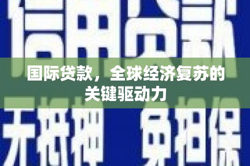 岳池国际贷款，全球经济复苏的关键驱动力