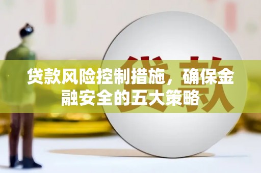 蕲春贷款风险控制措施，确保金融安全的五大策略