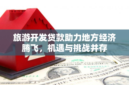 城东旅游开发贷款助力地方经济腾飞，机遇与挑战并存
