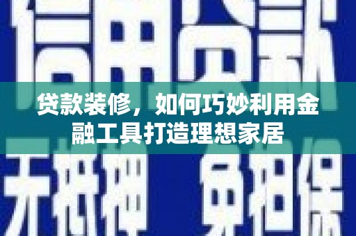 二水贷款装修，如何巧妙利用金融工具打造理想家居