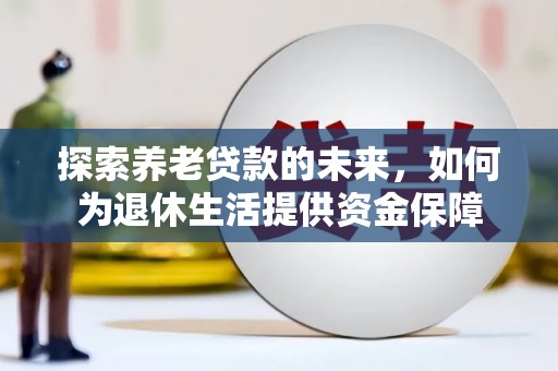 平南探索养老贷款的未来，如何为退休生活提供资金保障