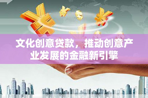 福田文化创意贷款，推动创意产业发展的金融新引擎
