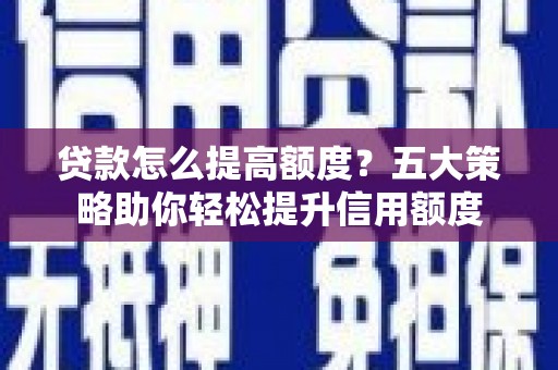 和静贷款怎么提高额度？五大策略助你轻松提升信用额度