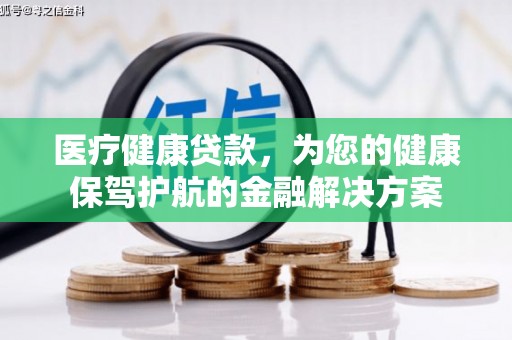 北关医疗健康贷款，为您的健康保驾护航的金融解决方案