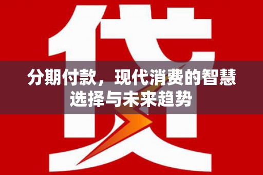 亳州分期付款，现代消费的智慧选择与未来趋势