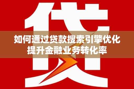 北竿如何通过贷款搜索引擎优化提升金融业务转化率