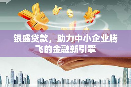 忠县银盛贷款，助力中小企业腾飞的金融新引擎