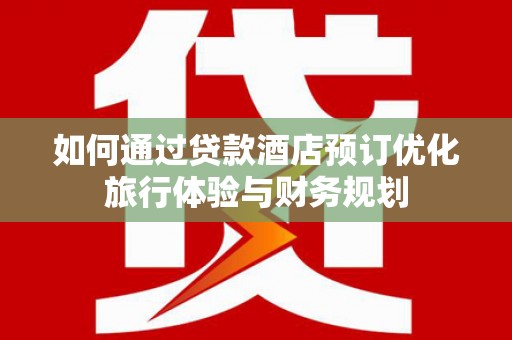 托里如何通过贷款酒店预订优化旅行体验与财务规划