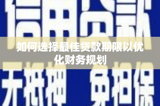 富平如何选择最佳贷款期限以优化财务规划