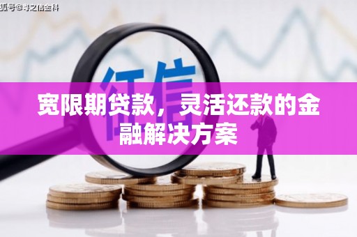 锡林浩特宽限期贷款，灵活还款的金融解决方案