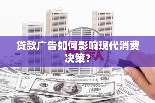 鼓山贷款广告如何影响现代消费决策？