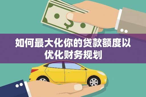 坊子如何最大化你的贷款额度以优化财务规划