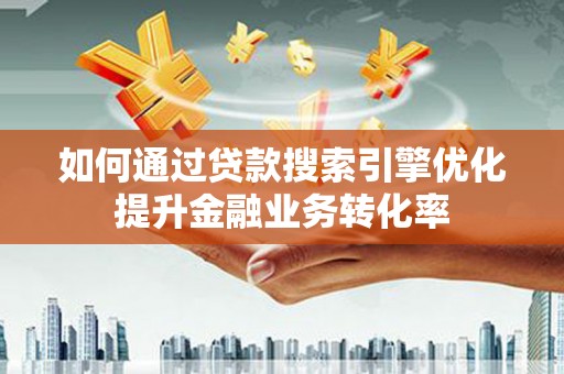 德兴如何通过贷款搜索引擎优化提升金融业务转化率