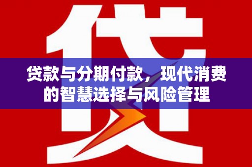 皇姑贷款与分期付款，现代消费的智慧选择与风险管理