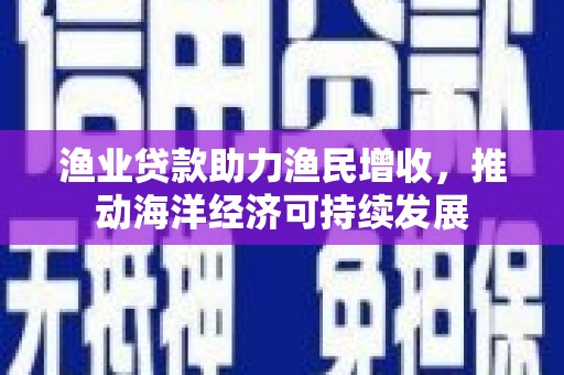 道外渔业贷款助力渔民增收，推动海洋经济可持续发展